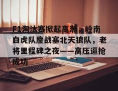 28圈娱乐-F1淘汰赛掀起高潮，岭南白虎队鏖战塞北天狼队，老将里程碑之夜——高压逼抢成功的简单介绍